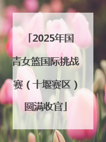 2025年国青女篮国际挑战赛（十堰赛区）圆满收官